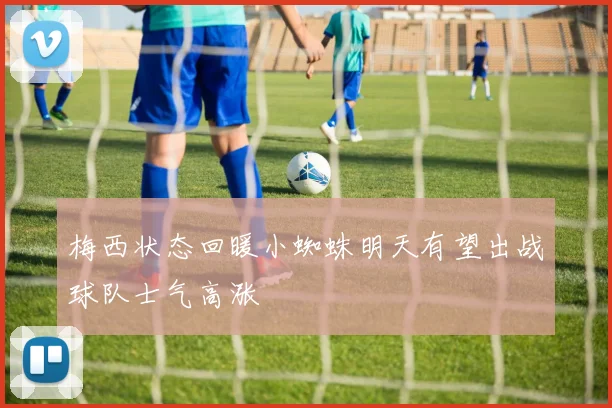 梅西状态回暖小蜘蛛明天有望出战球队士气高涨