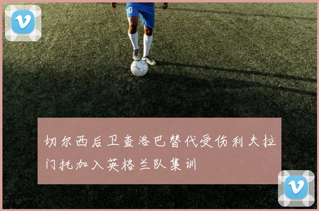 切尔西后卫查洛巴替代受伤利夫拉门托加入英格兰队集训