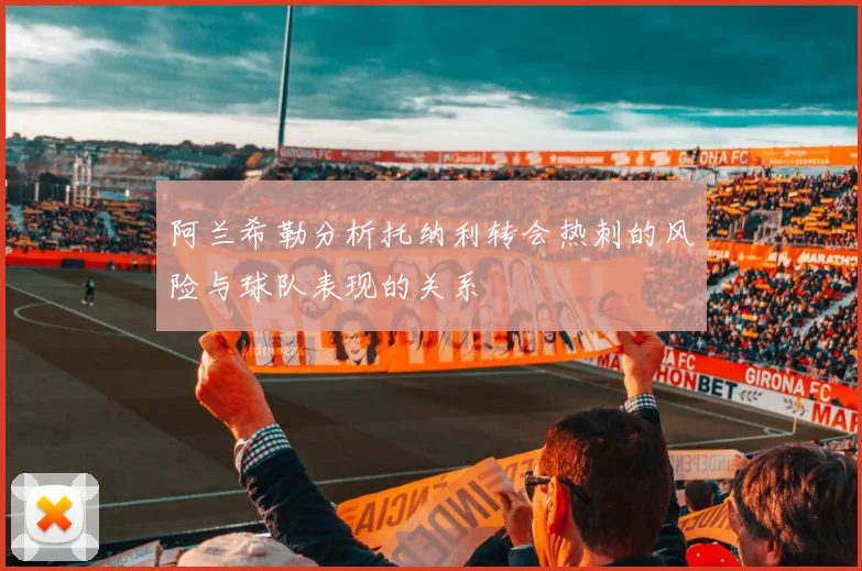 阿兰希勒分析托纳利转会热刺的风险与球队表现的关系
