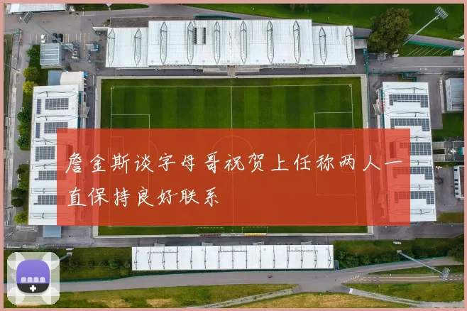 詹金斯谈字母哥祝贺上任称两人一直保持良好联系