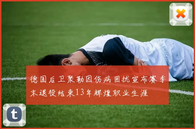 德国后卫聚勒因伤病困扰宣布赛季末退役结束13年辉煌职业生涯