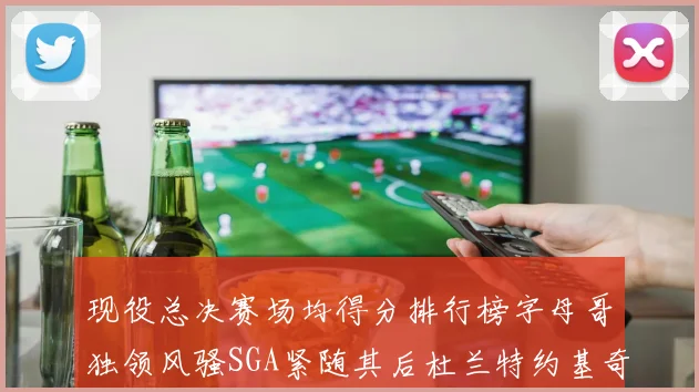 现役总决赛场均得分排行榜字母哥独领风骚SGA紧随其后杜兰特约基奇东契奇争夺第三