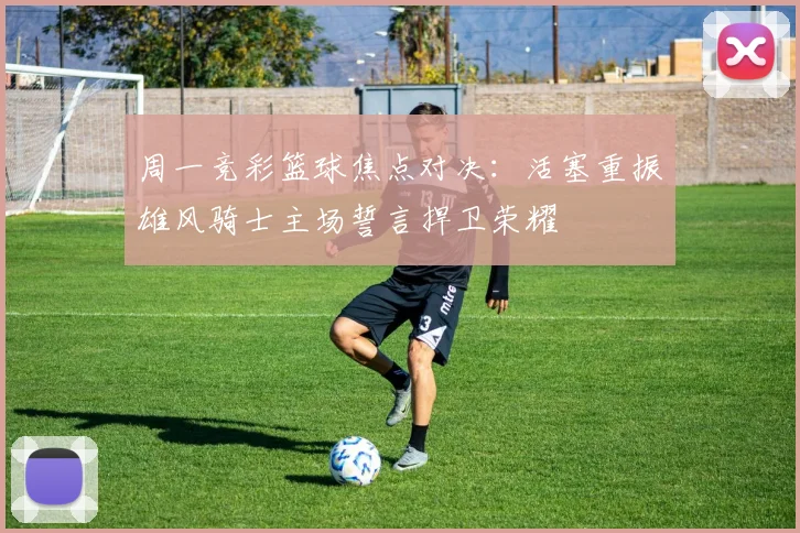 周一竞彩篮球焦点对决：活塞重振雄风骑士主场誓言捍卫荣耀
