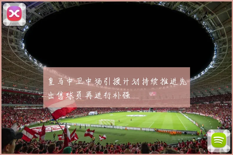 皇马中卫中场引援计划持续推进先出售球员再进行补强