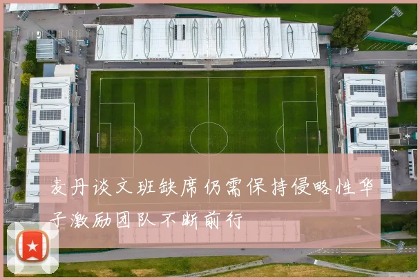 麦丹谈文班缺席仍需保持侵略性华子激励团队不断前行