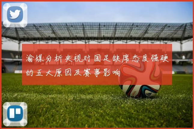 渝媒分析央视对国足缺席态度强硬的五大原因及赛事影响