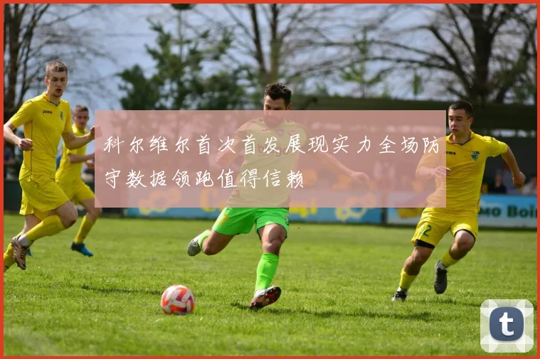 科尔维尔首次首发展现实力全场防守数据领跑值得信赖