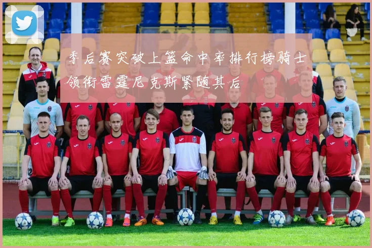 季后赛突破上篮命中率排行榜骑士领衔雷霆尼克斯紧随其后