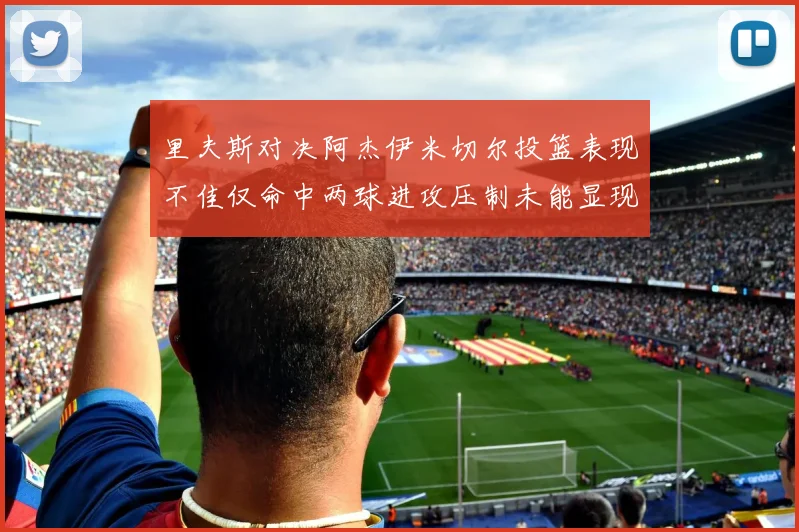 里夫斯对决阿杰伊米切尔投篮表现不佳仅命中两球进攻压制未能显现