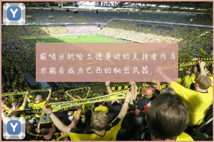 前哨分析哈兰德身边的支持者内马尔能否成为巴西的秘密武器