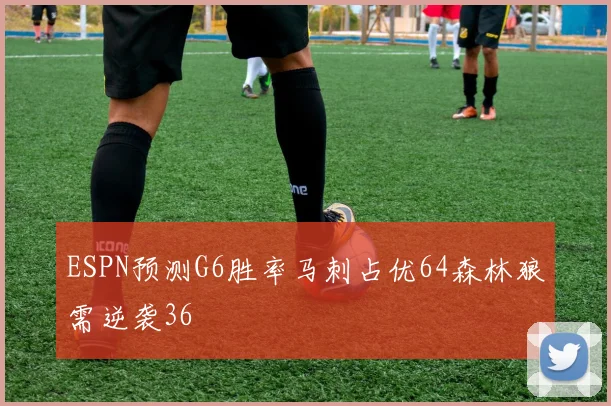 ESPN预测G6胜率马刺占优64森林狼需逆袭36