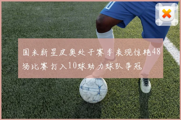 国米新星皮奥处子赛季表现惊艳48场比赛打入10球助力球队争冠