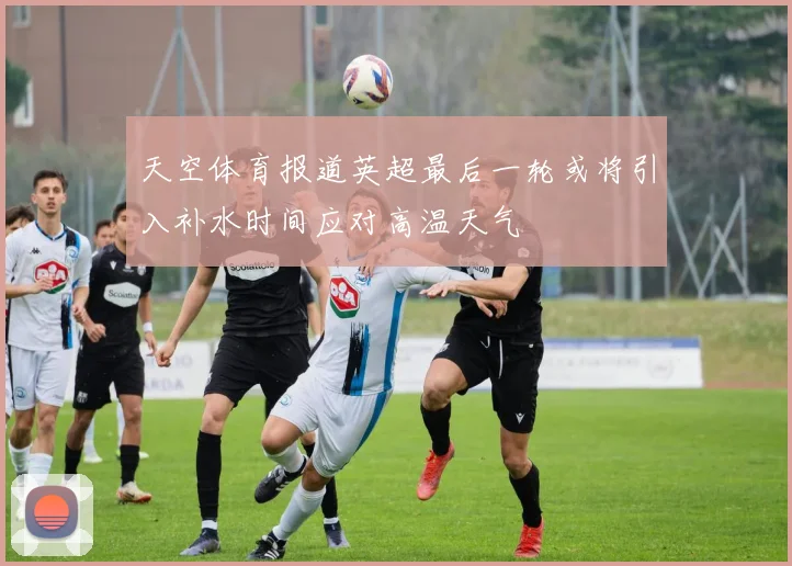 天空体育报道英超最后一轮或将引入补水时间应对高温天气