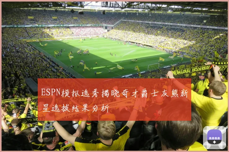 ESPN模拟选秀揭晓奇才爵士灰熊新星选拔结果分析