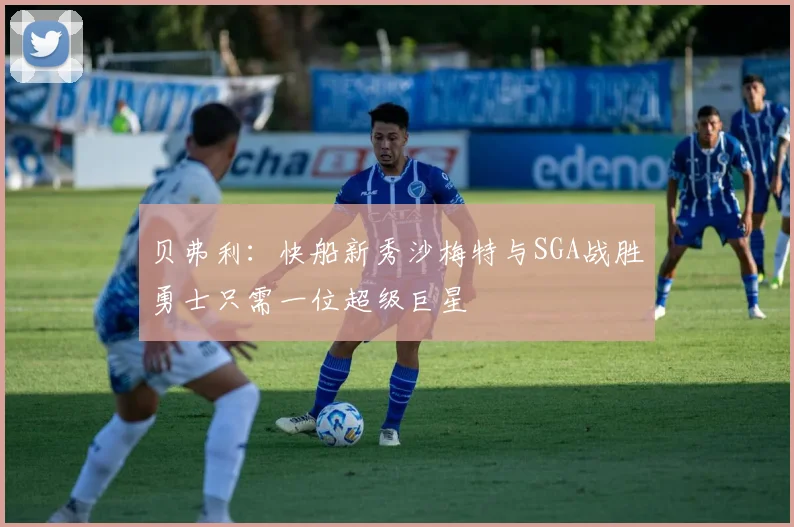 贝弗利：快船新秀沙梅特与SGA战胜勇士只需一位超级巨星