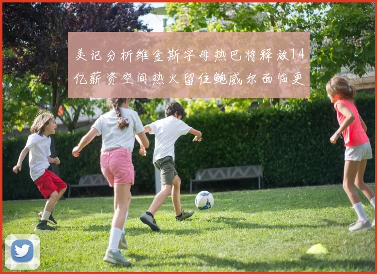 美记分析维金斯字母热巴将释放14亿薪资空间热火留住鲍威尔面临更大挑战